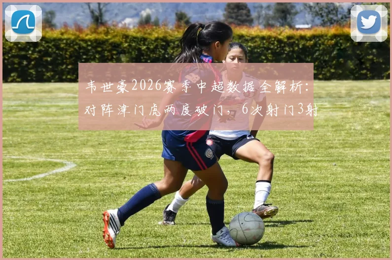 韦世豪2026赛季中超数据全解析:对阵津门虎两度破门,6次射门3射正获评9.5分