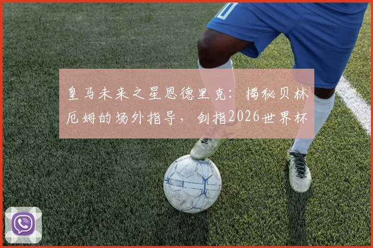 皇马未来之星恩德里克：揭秘贝林厄姆的场外指导，剑指2026世界杯巴西队主力席位