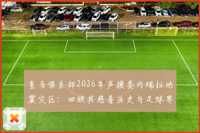 皇马俱乐部2026年声援委内瑞拉地震灾区：回顾其慈善历史与足球界的人道主义行动指南