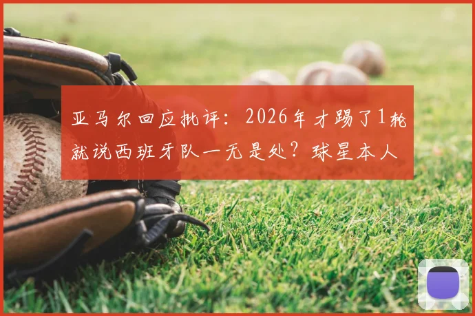 亚马尔回应批评：2026年才踢了1轮就说西班牙队一无是处？球星本人亲述其不解与球队现状分析