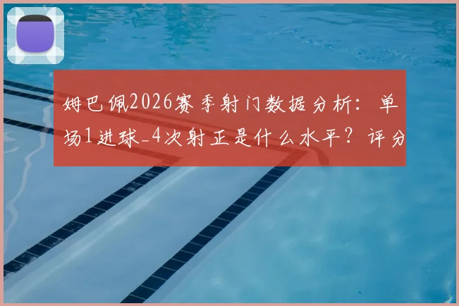 姆巴佩2026赛季射门数据分析：单场1进球_4次射正是什么水平？评分7.9分详解与效率评估