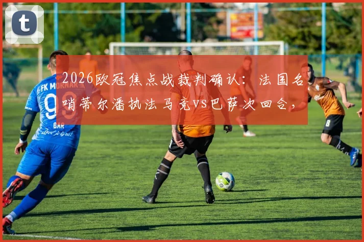 2026欧冠焦点战裁判确认：法国名哨蒂尔潘执法马竞vs巴萨次回合，其执法风格与过往记录详解