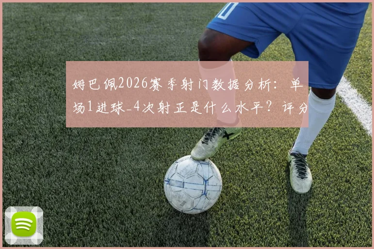 姆巴佩2026赛季射门数据分析:单场1进球_4次射正是什么水平?评分7.9分详解与效率评估