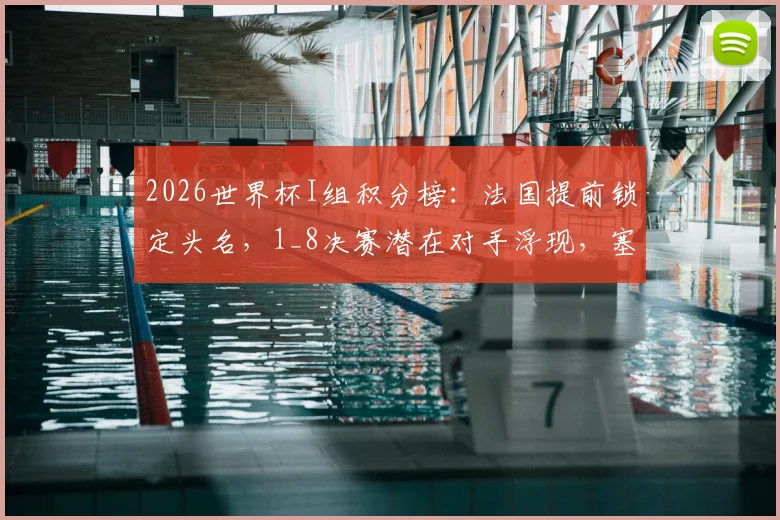 2026世界杯I组积分榜：法国提前锁定头名，1_8决赛潜在对手浮现，塞内加尔命悬一线