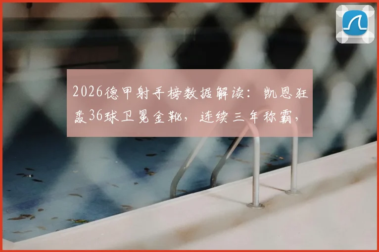2026德甲射手榜数据解读：凯恩狂轰36球卫冕金靴，连续三年称霸，对比莱万纪录差多远？