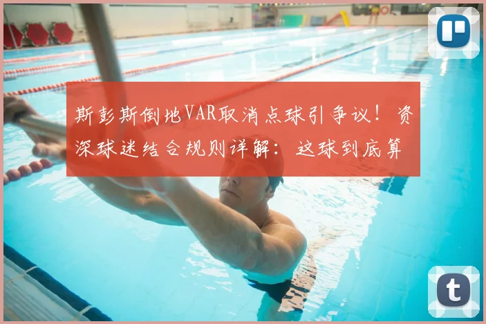 斯彭斯倒地VAR取消点球引争议!资深球迷结合规则详解:这球到底算不算点球?附2026年类似争议判罚案例盘点