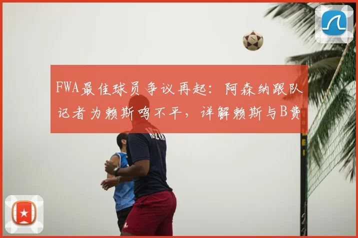 FWA最佳球员争议再起：阿森纳跟队记者为赖斯鸣不平，详解赖斯与B费2025赛季表现对比及评选标准