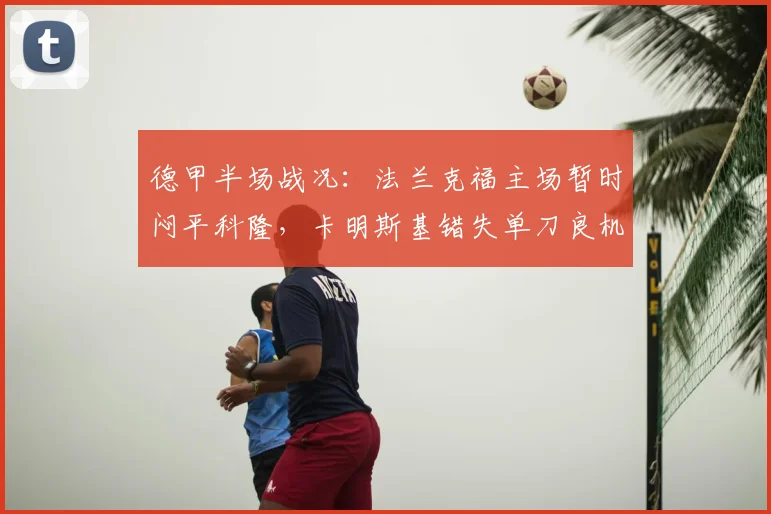 德甲半场战况：法兰克福主场暂时闷平科隆，卡明斯基错失单刀良机令人扼腕