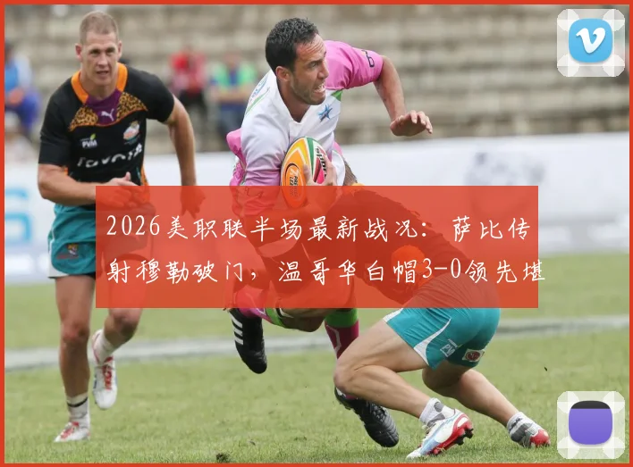 2026美职联半场最新战况：萨比传射穆勒破门，温哥华白帽3-0领先堪萨斯城，附全场集锦与关键数据解析