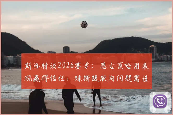 斯洛特谈2026赛季：恩古莫哈用表现赢得信任，琼斯腹股沟问题需谨慎处理