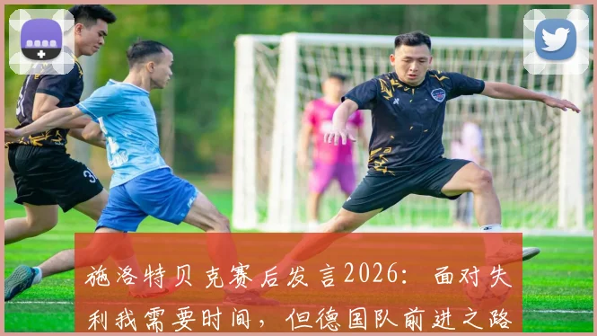 施洛特贝克赛后发言2026：面对失利我需要时间，但德国队前进之路需要你的支持