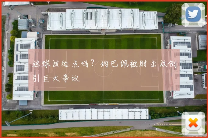 这球该给点吗?姆巴佩被肘击放倒引巨大争议