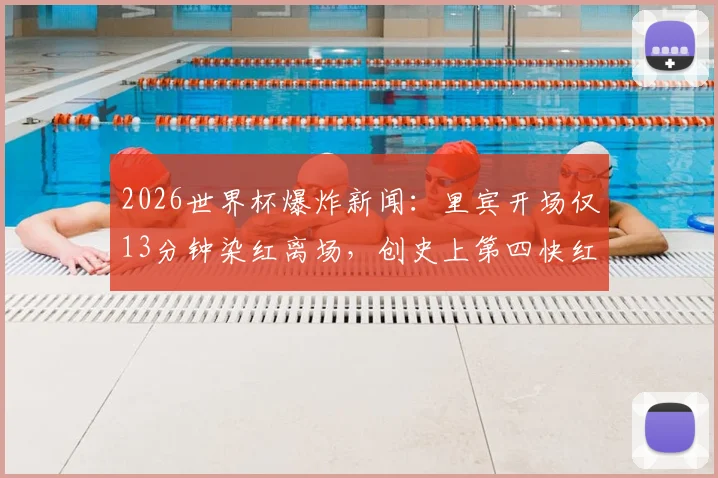 2026世界杯爆炸新闻：里宾开场仅13分钟染红离场，创史上第四快红牌纪录，球队战术遭重创！