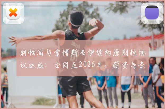 利物浦与索博斯洛伊续约原则性协议达成：合同至2026年，薪资与条款细节前瞻