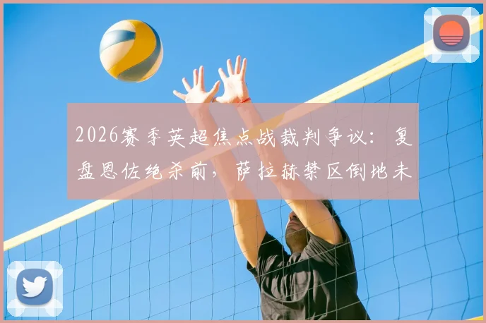 2026赛季英超焦点战裁判争议:复盘恩佐绝杀前,萨拉赫禁区倒地未吹犯规全过程