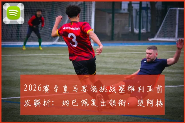 2026赛季皇马客场挑战塞维利亚首发解析:姆巴佩复出领衔,楚阿梅尼与卡瓦哈尔关键作用一览