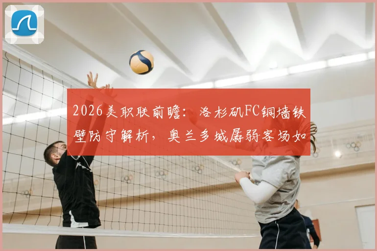 2026美职联前瞻：洛杉矶FC铜墙铁壁防守解析，奥兰多城孱弱客场如何破局？最新交手数据分析