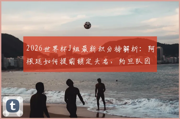 2026世界杯J组最新积分榜解析：阿根廷如何提前锁定头名，约旦队因何早早出局？