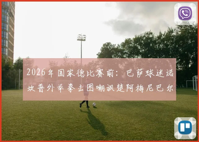 2026年国家德比赛前:巴萨球迷诺坎普外举拳击图嘲讽楚阿梅尼巴尔韦德,深度解读双方球迷文化冲突与历史渊源