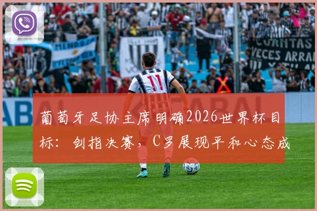 葡萄牙足协主席明确2026世界杯目标：剑指决赛，C罗展现平和心态成关键