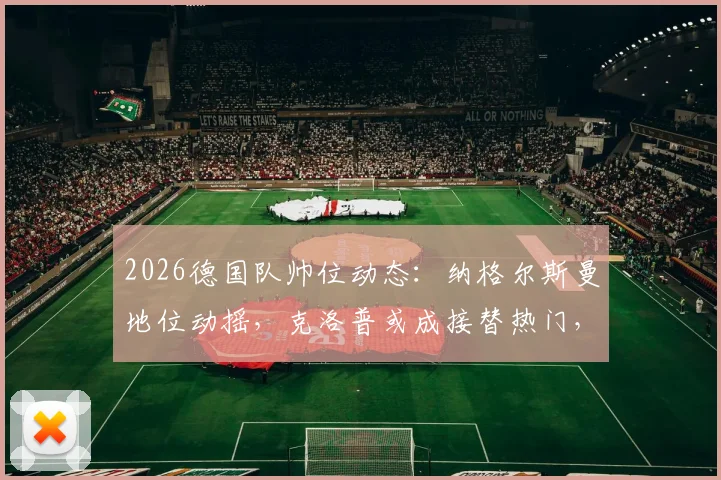 2026德国队帅位动态：纳格尔斯曼地位动摇，克洛普或成接替热门，最新消息与深度解析