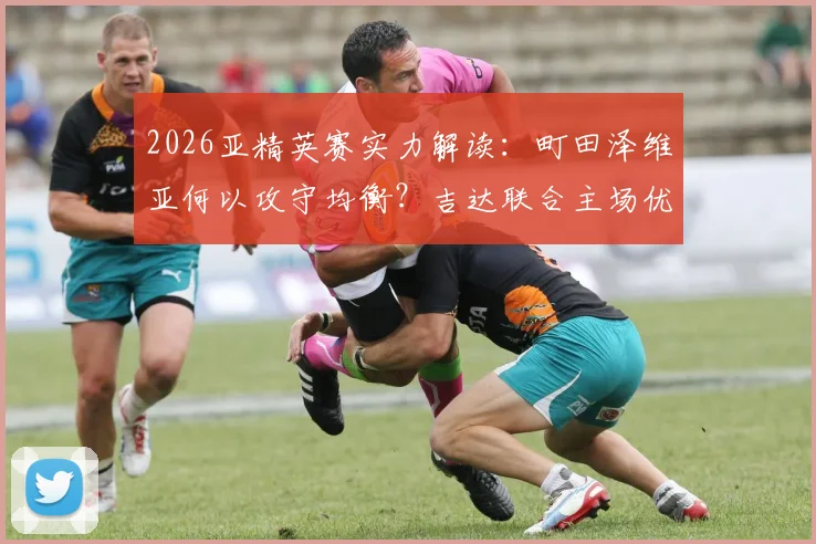 2026亚精英赛实力解读：町田泽维亚何以攻守均衡？吉达联合主场优势能否兑现为胜势？