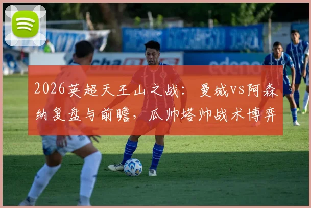 2026英超天王山之战：曼城vs阿森纳复盘与前瞻，瓜帅塔帅战术博弈全解析