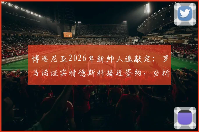 博洛尼亚2026年新帅人选敲定：罗马诺证实特德斯科接近签约，分析其战术打法与球队适配性