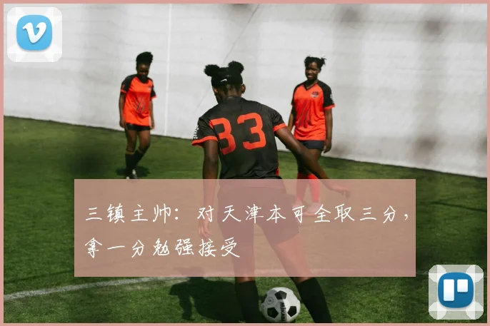 三镇主帅：对天津本可全取三分，拿一分勉强接受