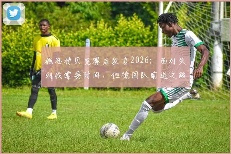 施洛特贝克赛后发言2026：面对失利我需要时间，但德国队前进之路需要你的支持