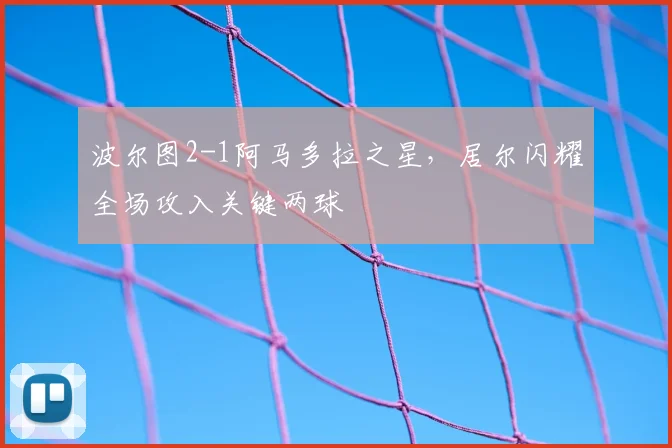 波尔图2-1阿马多拉之星，居尔闪耀全场攻入关键两球