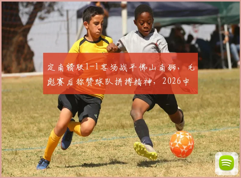 定南赣联1-1客场战平佛山南狮,毛彪赛后称赞球队拼搏精神,2026中乙保级形势如何?