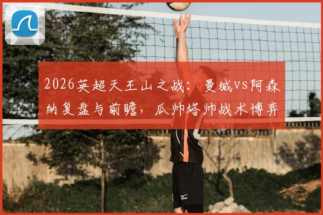 2026英超天王山之战:曼城vs阿森纳复盘与前瞻,瓜帅塔帅战术博弈全解析