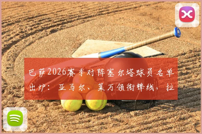 巴萨2026赛季对阵塞尔塔球员名单出炉:亚马尔、莱万领衔锋线,拉菲尼亚因伤确认缺席,附完整阵容分析与看点解读