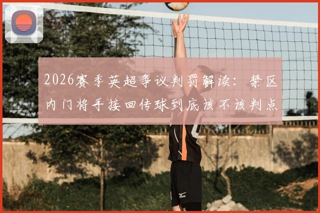 2026赛季英超争议判罚解读：禁区内门将手接回传球到底该不该判点？回顾阿森纳、维拉关键案例