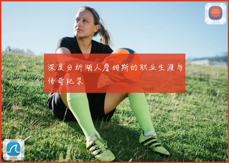 深度分析湖人詹姆斯的职业生涯与传奇纪录