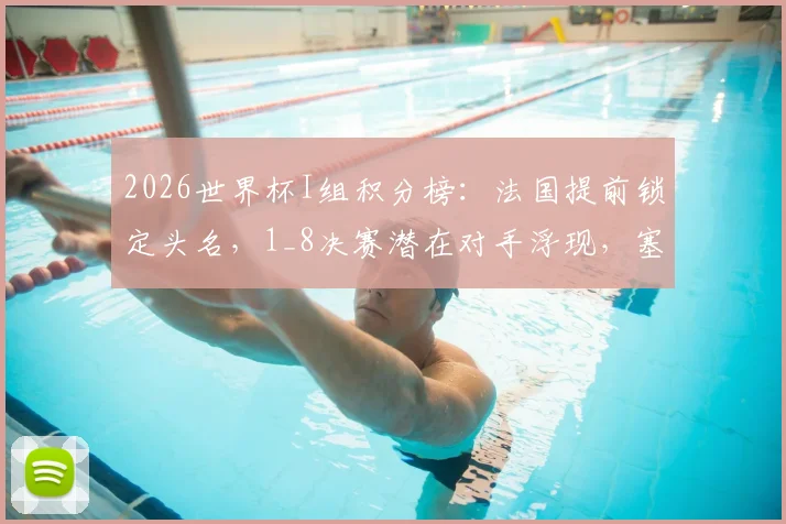 2026世界杯I组积分榜:法国提前锁定头名,1_8决赛潜在对手浮现,塞内加尔命悬一线