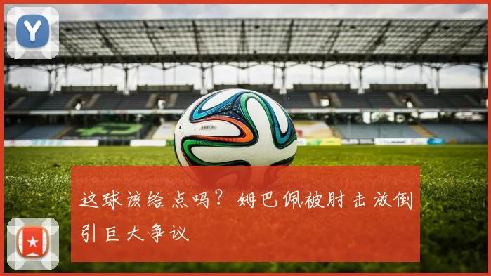 这球该给点吗？姆巴佩被肘击放倒引巨大争议
