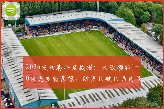 2026友谊赛半场战报：大阪樱花1-0领先多特蒙德，所罗门破门马内伤退引关注，附全场数据与录像地址