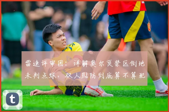 雷速评审团：详解奥尔莫禁区倒地未判点球，双人贴防到底算不算犯规？2026球迷必看争议判罚解析