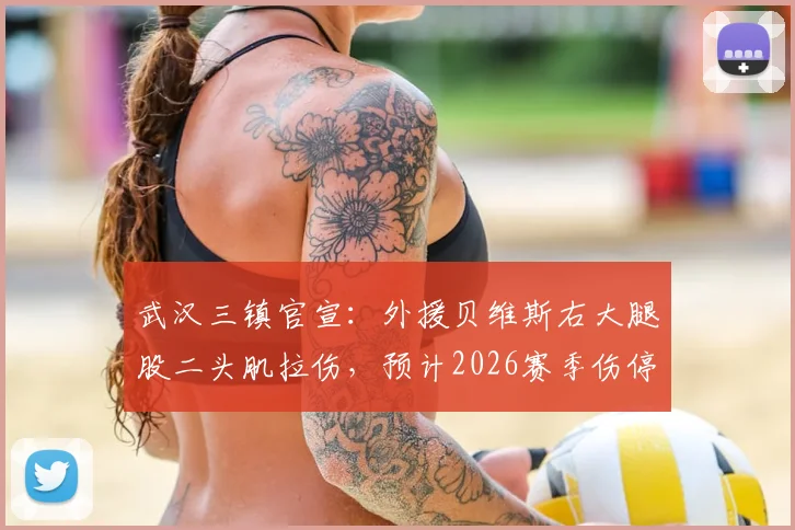 武汉三镇官宣：外援贝维斯右大腿股二头肌拉伤，预计2026赛季伤停2-3周，缺席关键赛程引担忧