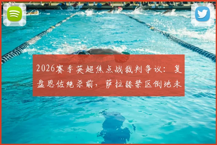 2026赛季英超焦点战裁判争议：复盘恩佐绝杀前，萨拉赫禁区倒地未吹犯规全过程
